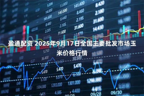 盈通配资 2025年9月17日全国主要批发市场玉米价格行情