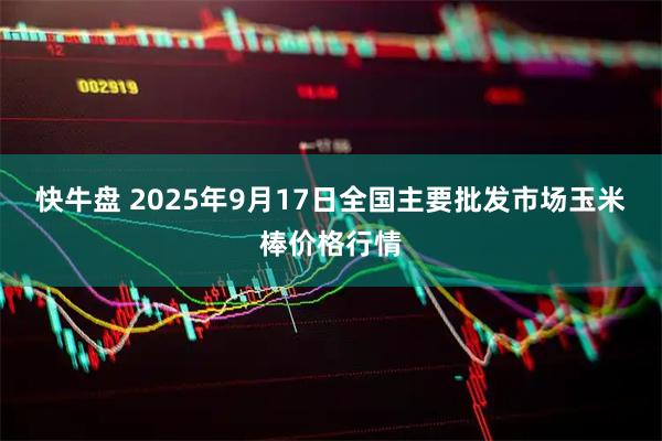 快牛盘 2025年9月17日全国主要批发市场玉米棒价格行情