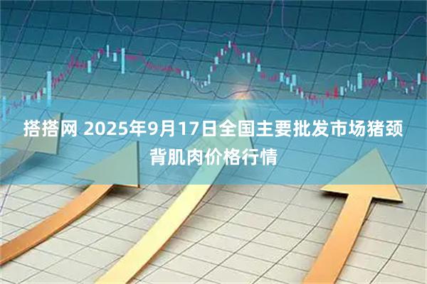 搭搭网 2025年9月17日全国主要批发市场猪颈背肌肉价格行情