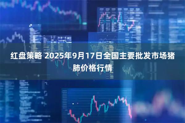 红盘策略 2025年9月17日全国主要批发市场猪肺价格行情