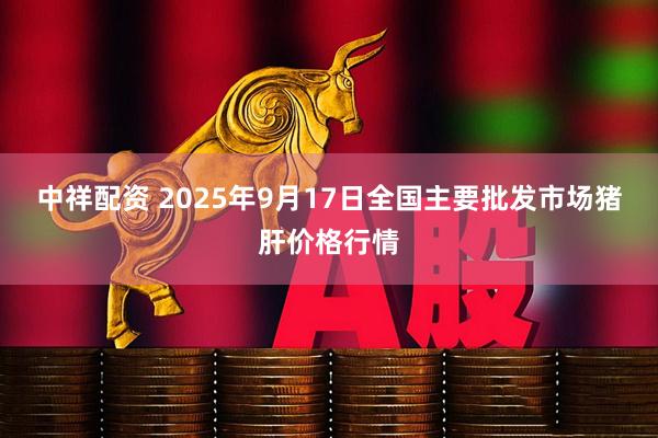 中祥配资 2025年9月17日全国主要批发市场猪肝价格行情