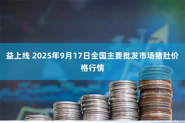 益上线 2025年9月17日全国主要批发市场猪肚价格行情