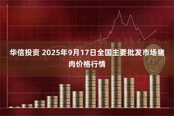华信投资 2025年9月17日全国主要批发市场猪肉价格行情