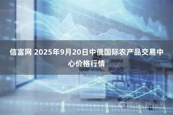 信富网 2025年9月20日中俄国际农产品交易中心价格行情