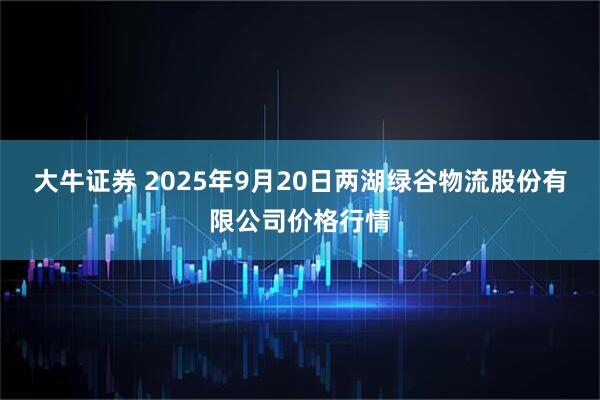 大牛证券 2025年9月20日两湖绿谷物流股份有限公司价格行情