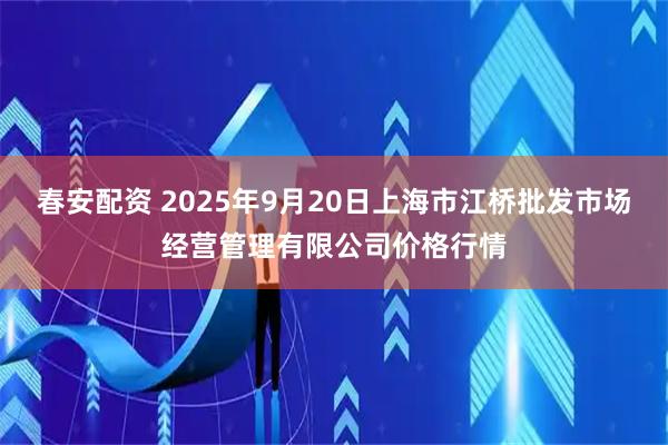 春安配资 2025年9月20日上海市江桥批发市场经营管理有限公司价格行情
