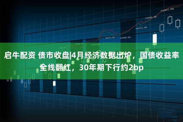 启牛配资 债市收盘|4月经济数据出炉，国债收益率全线翻红，30年期下行约2bp