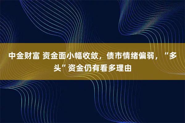 中金财富 资金面小幅收敛，债市情绪偏弱，“多头”资金仍有看多理由