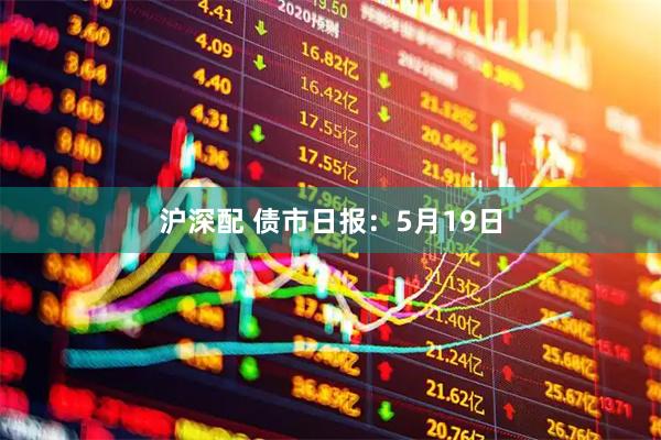 沪深配 债市日报：5月19日