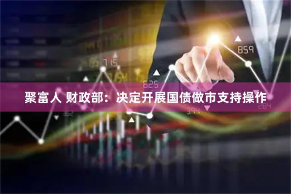 聚富人 财政部：决定开展国债做市支持操作