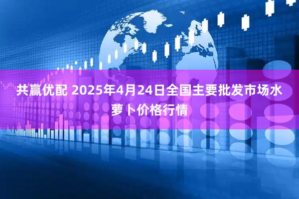 共赢优配 2025年4月24日全国主要批发市场水萝卜价格行情