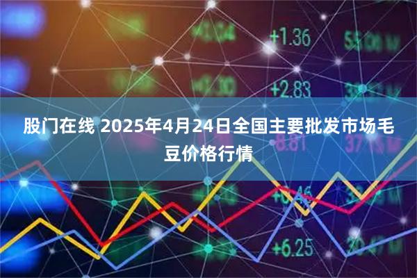 股门在线 2025年4月24日全国主要批发市场毛豆价格行情