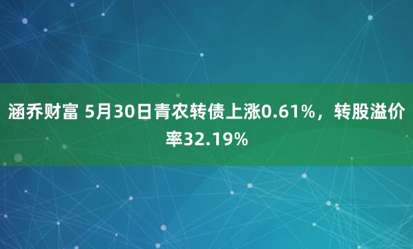 涵乔财富 5月30日青农转债上涨0.61%，转股溢价率32.19%