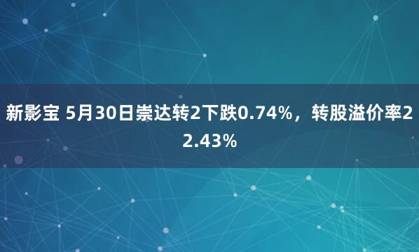 新影宝 5月30日崇达转2下跌0.74%，转股溢价率22.43%