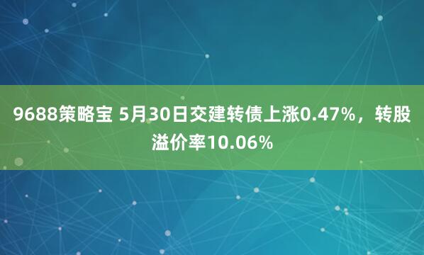 9688策略宝 5月30日交建转债上涨0.47%，转股溢价率10.06%