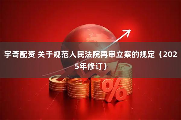 宇奇配资 关于规范人民法院再审立案的规定（2025年修订）