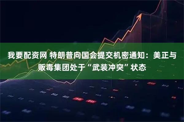 我要配资网 特朗普向国会提交机密通知：美正与贩毒集团处于“武装冲突”状态