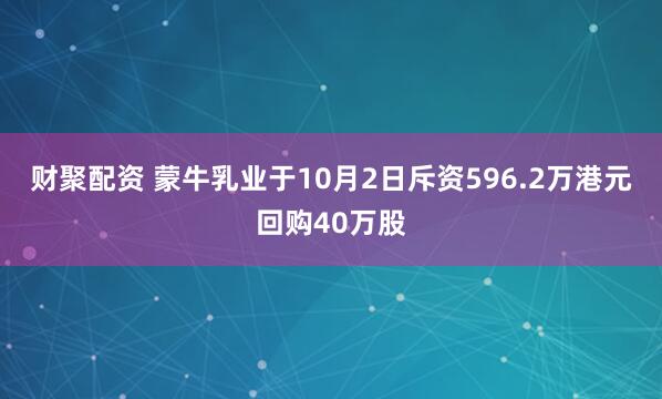 财聚配资 蒙牛乳业于10月2日斥资596.2万港元回购40万股
