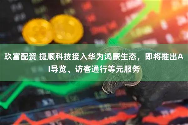玖富配资 捷顺科技接入华为鸿蒙生态，即将推出AI导览、访客通行等元服务