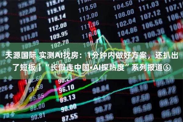 天源国际 实测AI找房：1分钟内做好方案，还扒出了短板｜“长假走中国•AI探热度”系列报道⑤