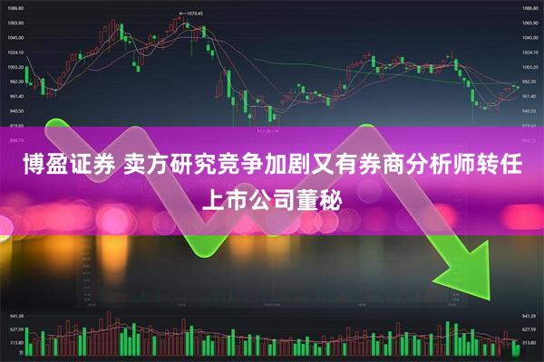 博盈证券 卖方研究竞争加剧又有券商分析师转任上市公司董秘