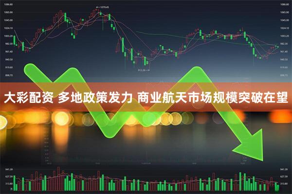 大彩配资 多地政策发力 商业航天市场规模突破在望