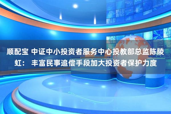 顺配宝 中证中小投资者服务中心投教部总监陈陵虹： 丰富民事追偿手段加大投资者保护力度