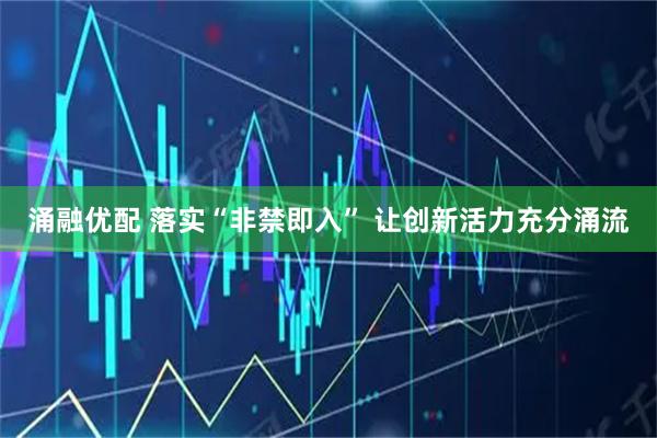 涌融优配 落实“非禁即入” 让创新活力充分涌流
