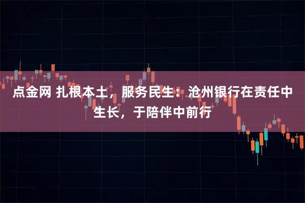 点金网 扎根本土，服务民生：沧州银行在责任中生长，于陪伴中前行