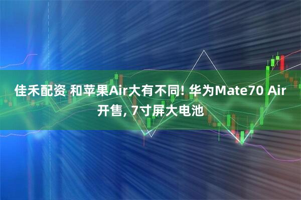 佳禾配资 和苹果Air大有不同! 华为Mate70 Air开售, 7寸屏大电池