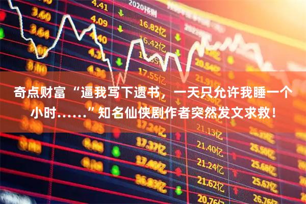 奇点财富 “逼我写下遗书，一天只允许我睡一个小时……”知名仙侠剧作者突然发文求救！