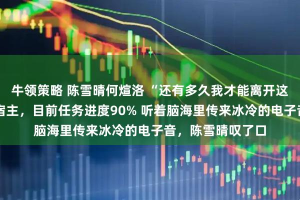 牛领策略 陈雪晴何煊洛 “还有多久我才能离开这个世界？” 报告宿主，目前任务进度90% 听着脑海里传来冰冷的电子音，陈雪晴叹了口