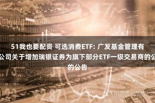 51我也要配资 可选消费ETF: 广发基金管理有限公司关于增加瑞银证券为旗下部分ETF一级交易商的公告