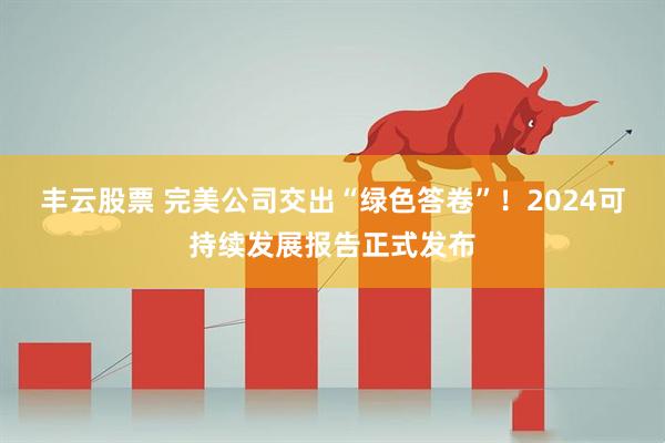 丰云股票 完美公司交出“绿色答卷”！2024可持续发展报告正式发布