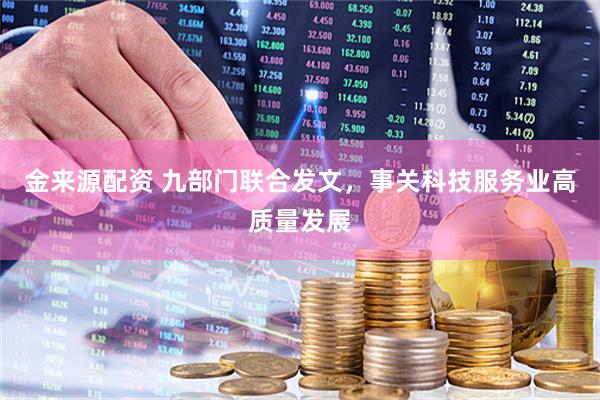 金来源配资 九部门联合发文，事关科技服务业高质量发展
