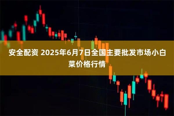 安全配资 2025年6月7日全国主要批发市场小白菜价格行情