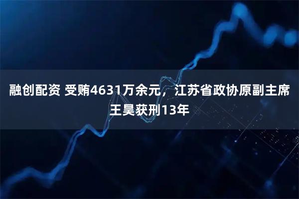 融创配资 受贿4631万余元，江苏省政协原副主席王昊获刑13年