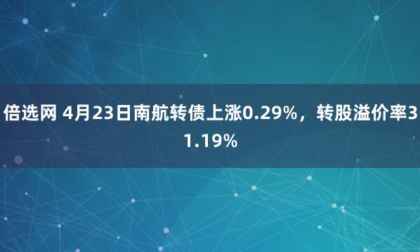 倍选网 4月23日南航转债上涨0.29%，转股溢价率31.19%