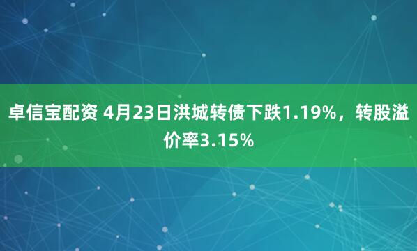 卓信宝配资 4月23日洪城转债下跌1.19%，转股溢价率3.15%