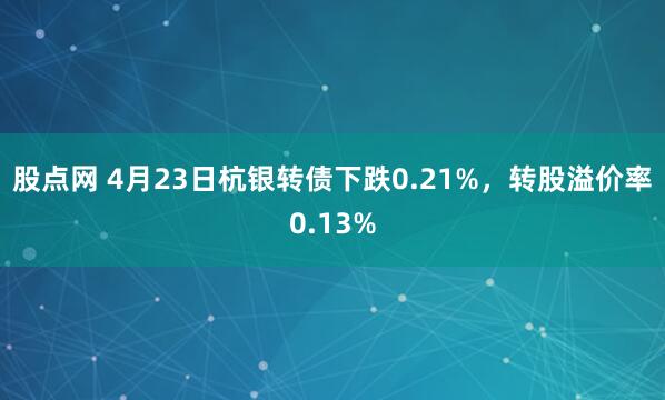 股点网 4月23日杭银转债下跌0.21%，转股溢价率0.13%