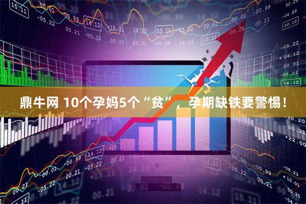 鼎牛网 10个孕妈5个“贫”，孕期缺铁要警惕！