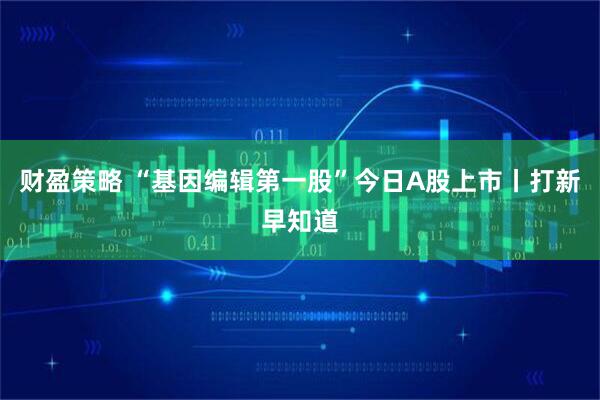 财盈策略 “基因编辑第一股”今日A股上市丨打新早知道