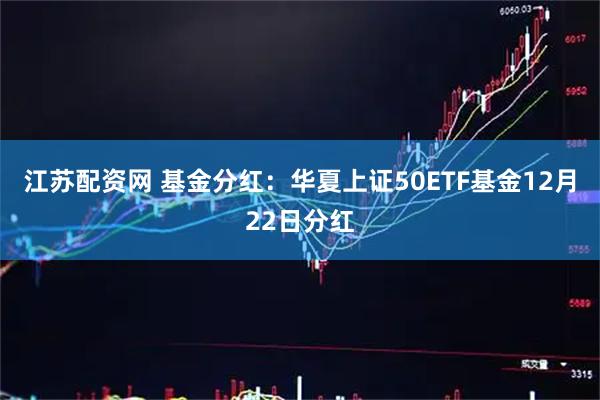 江苏配资网 基金分红：华夏上证50ETF基金12月22日分红
