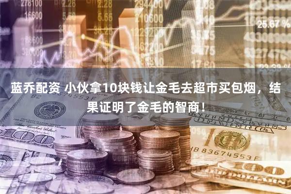 蓝乔配资 小伙拿10块钱让金毛去超市买包烟，结果证明了金毛的智商！