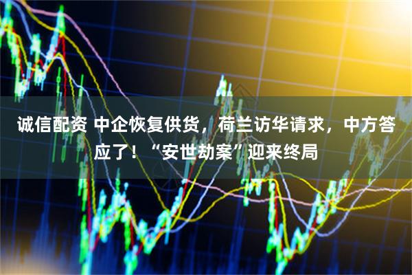 诚信配资 中企恢复供货，荷兰访华请求，中方答应了！“安世劫案”迎来终局