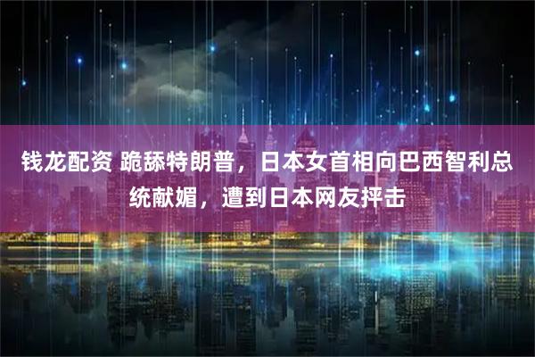 钱龙配资 跪舔特朗普，日本女首相向巴西智利总统献媚，遭到日本网友抨击