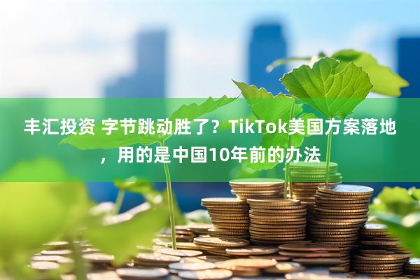 丰汇投资 字节跳动胜了？TikTok美国方案落地，用的是中国10年前的办法