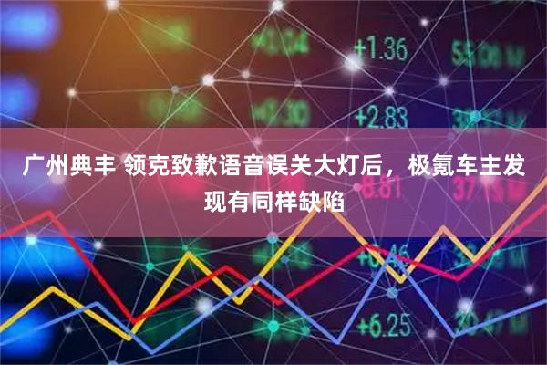 广州典丰 领克致歉语音误关大灯后，极氪车主发现有同样缺陷