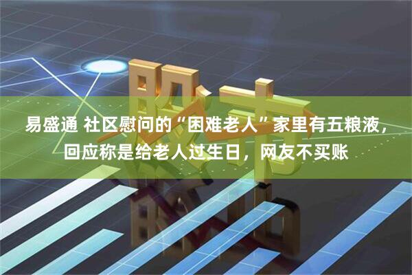 易盛通 社区慰问的“困难老人”家里有五粮液，回应称是给老人过生日，网友不买账