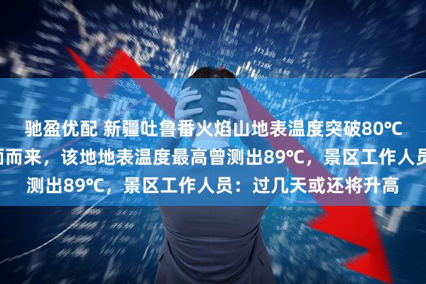 驰盈优配 新疆吐鲁番火焰山地表温度突破80℃，游客称“热浪”扑面而来，该地地表温度最高曾测出89℃，景区工作人员：过几天或还将升高
